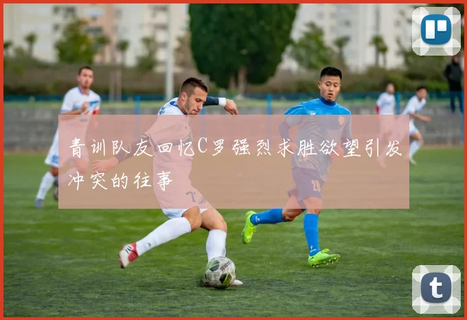 青训队友回忆C罗强烈求胜欲望引发冲突的往事