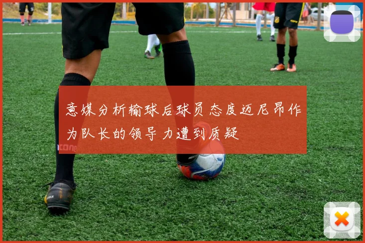意媒分析输球后球员态度迈尼昂作为队长的领导力遭到质疑