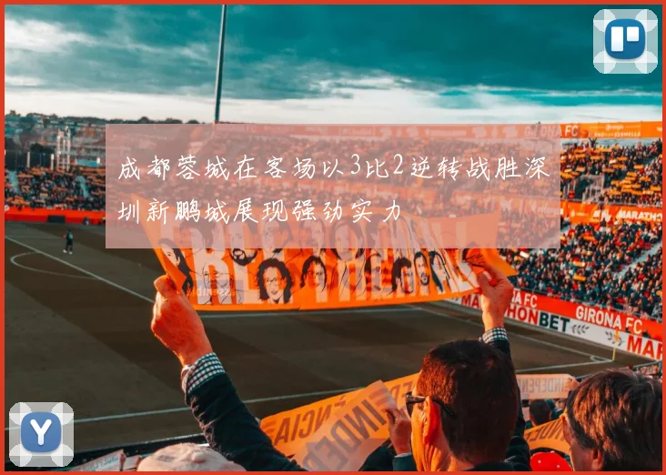 成都蓉城在客场以3比2逆转战胜深圳新鹏城展现强劲实力