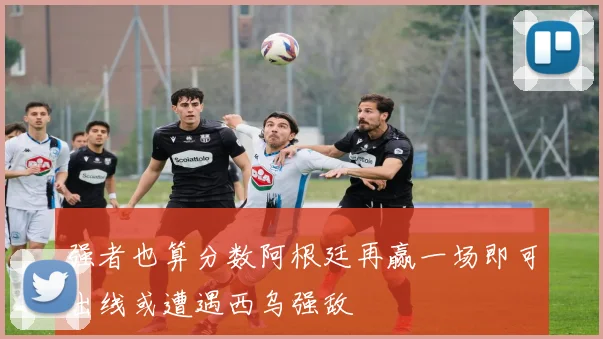 强者也算分数阿根廷再赢一场即可出线或遭遇西乌强敌