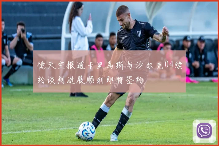 德天空报道卡里乌斯与沙尔克04续约谈判进展顺利即将签约