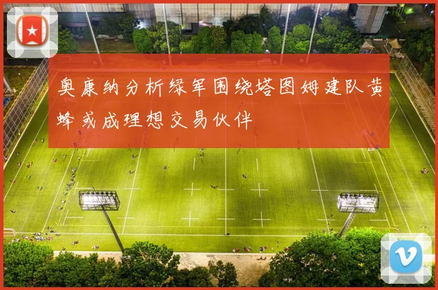 奥康纳分析绿军围绕塔图姆建队黄蜂或成理想交易伙伴