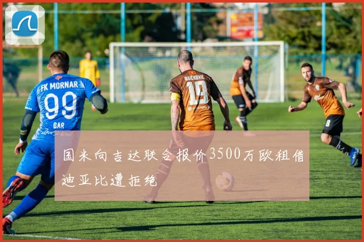 国米向吉达联合报价3500万欧租借迪亚比遭拒绝
