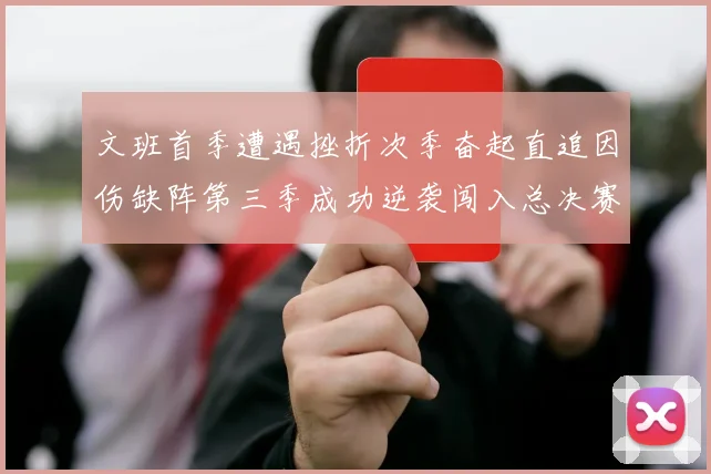 文班首季遭遇挫折次季奋起直追因伤缺阵第三季成功逆袭闯入总决赛