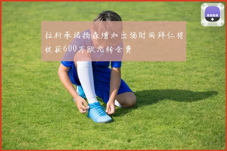 拉科承诺扬森增加出场时间拜仁将收获600万欧元转会费