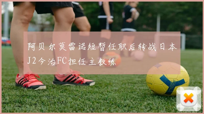阿贝尔莫雷诺短暂任职后转战日本J2今治FC担任主教练