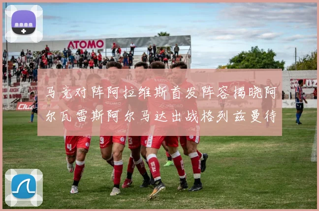 马竞对阵阿拉维斯首发阵容揭晓阿尔瓦雷斯阿尔马达出战格列兹曼待命