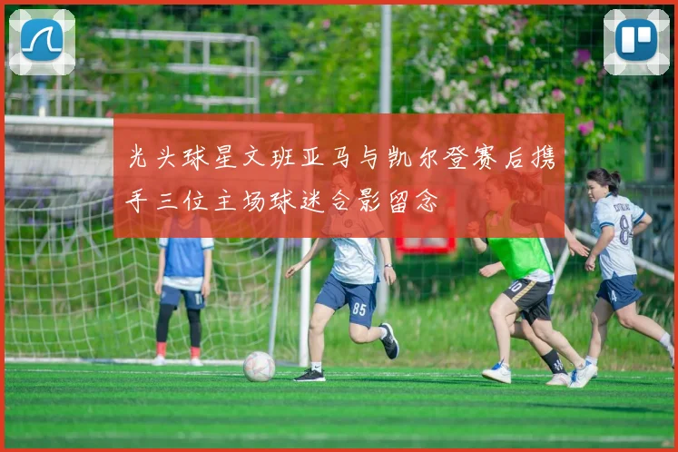 光头球星文班亚马与凯尔登赛后携手三位主场球迷合影留念