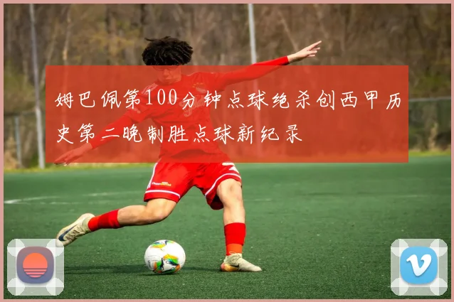 姆巴佩第100分钟点球绝杀创西甲历史第二晚制胜点球新纪录
