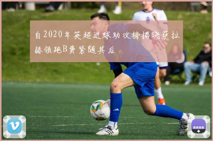 自2020年英超进球助攻榜揭晓萨拉赫领跑B费紧随其后