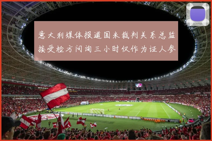 意大利媒体报道国米裁判关系总监接受检方问询三小时仅作为证人参与调查