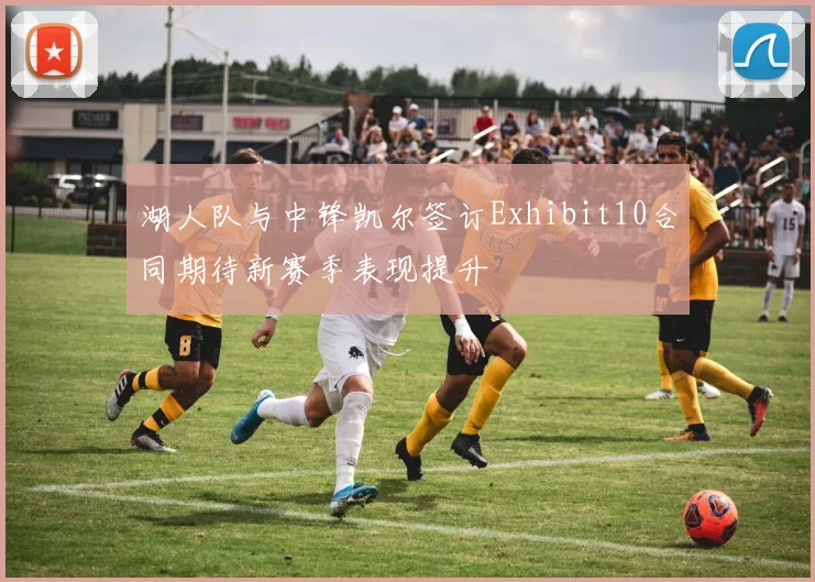 湖人队与中锋凯尔签订Exhibit10合同期待新赛季表现提升