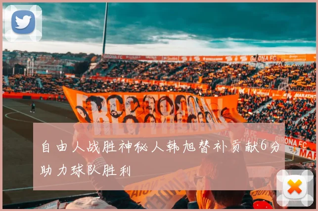 自由人战胜神秘人韩旭替补贡献6分助力球队胜利