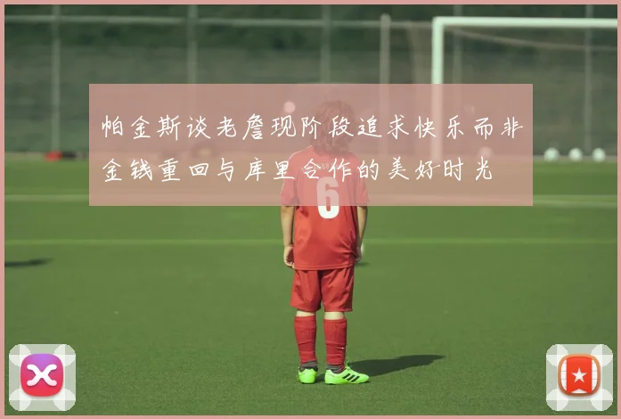帕金斯谈老詹现阶段追求快乐而非金钱重回与库里合作的美好时光