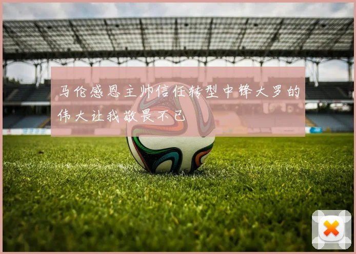 马伦感恩主帅信任转型中锋大罗的伟大让我敬畏不已