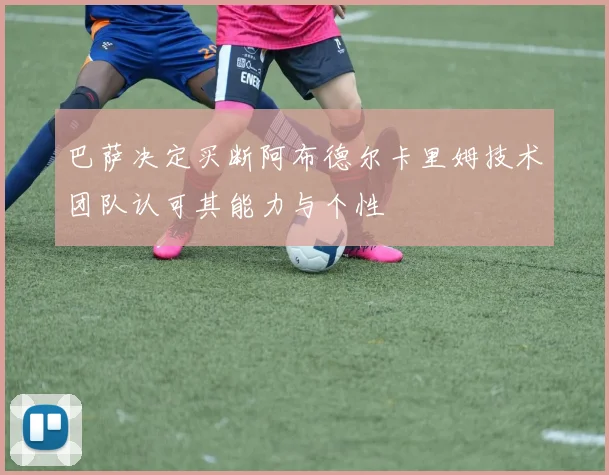 巴萨决定买断阿布德尔卡里姆技术团队认可其能力与个性