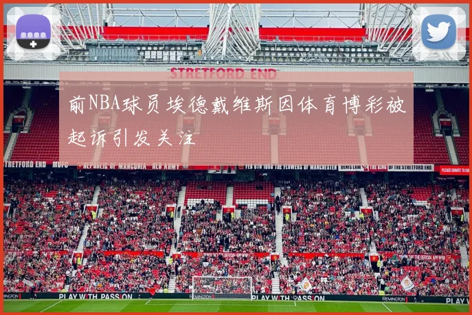 前NBA球员埃德戴维斯因体育博彩被起诉引发关注