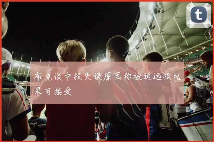布克谈中投失误原因称被迫远投结果可接受