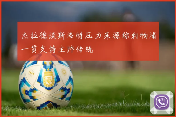 杰拉德谈斯洛特压力来源称利物浦一贯支持主帅传统