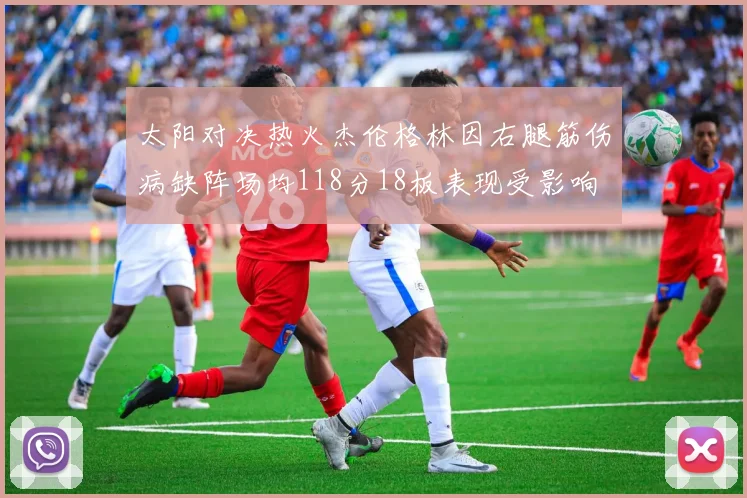 太阳对决热火杰伦格林因右腿筋伤病缺阵场均118分18板表现受影响