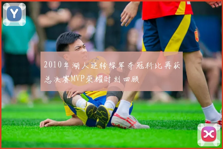 2010年湖人逆转绿军夺冠科比再获总决赛MVP荣耀时刻回顾