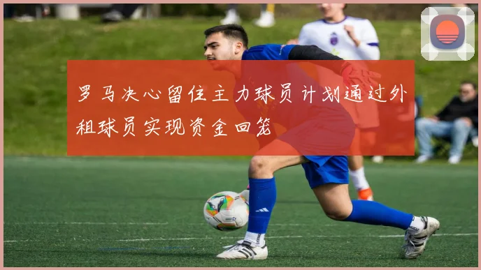 罗马决心留住主力球员计划通过外租球员实现资金回笼